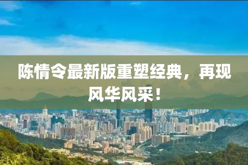 陳情令最新版重塑經(jīng)典，再現(xiàn)風華風采！
