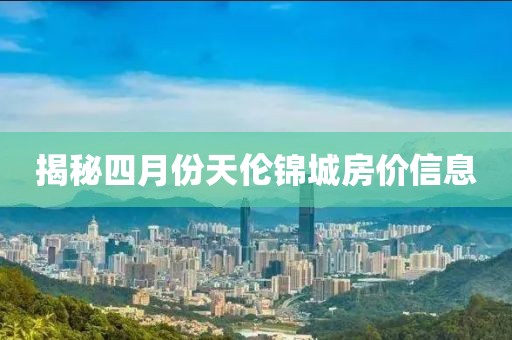 揭秘四月份天倫錦城房?jī)r(jià)信息