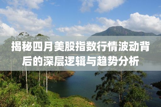 揭秘四月美股指數(shù)行情波動(dòng)背后的深層邏輯與趨勢(shì)分析