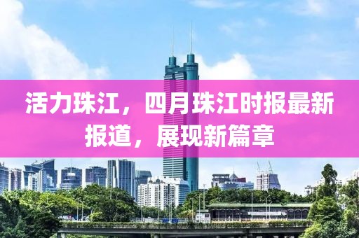活力珠江，四月珠江時(shí)報(bào)最新報(bào)道，展現(xiàn)新篇章