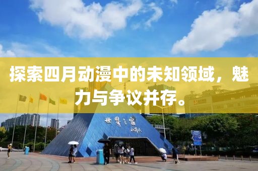 探索四月動漫中的未知領(lǐng)域，魅力與爭議并存。