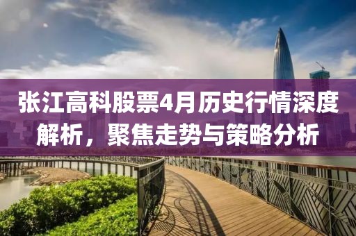張江高科股票4月歷史行情深度解析，聚焦走勢(shì)與策略分析
