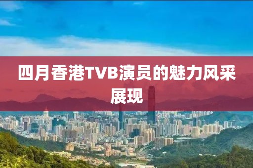 四月香港TVB演員的魅力風(fēng)采展現(xiàn)