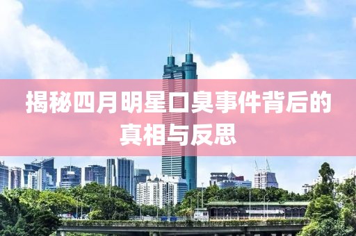 揭秘四月明星口臭事件背后的真相與反思