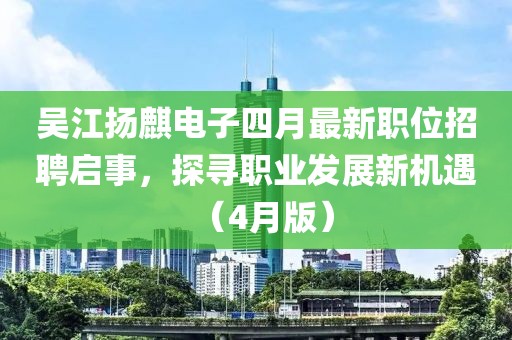 吳江揚(yáng)麒電子四月最新職位招聘啟事，探尋職業(yè)發(fā)展新機(jī)遇（4月版）