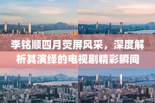 李銘順?biāo)脑聼善溜L(fēng)采，深度解析其演繹的電視劇精彩瞬間
