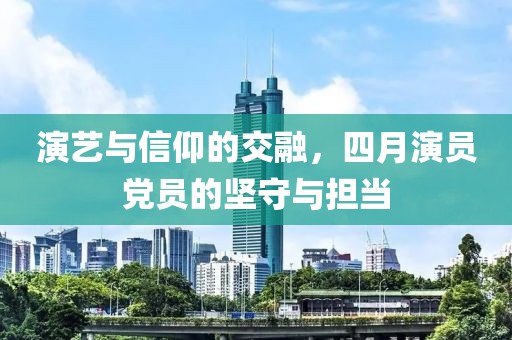 演藝與信仰的交融，四月演員黨員的堅守與擔(dān)當(dāng)