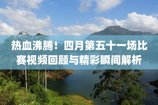 熱血沸騰！四月第五十一場比賽視頻回顧與精彩瞬間解析