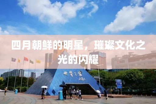 四月朝鮮的明星，璀璨文化之光的閃耀