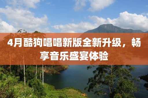 4月酷狗唱唱新版全新升級(jí)，暢享音樂(lè)盛宴體驗(yàn)