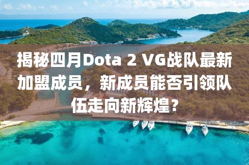 揭秘四月Dota 2 VG戰(zhàn)隊(duì)最新加盟成員，新成員能否引領(lǐng)隊(duì)伍走向新輝煌？