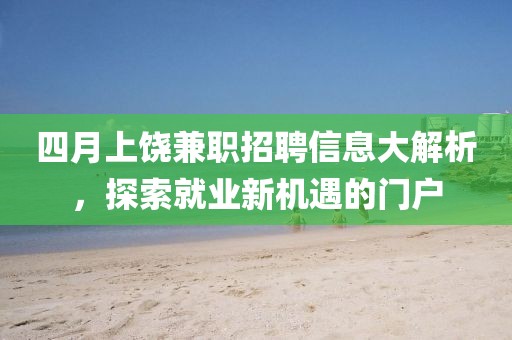 四月上饒兼職招聘信息大解析，探索就業(yè)新機(jī)遇的門戶