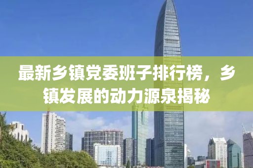 最新鄉(xiāng)鎮(zhèn)黨委班子排行榜，鄉(xiāng)鎮(zhèn)發(fā)展的動(dòng)力源泉揭秘