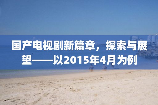 國產(chǎn)電視劇新篇章，探索與展望——以2015年4月為例
