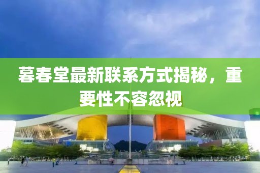 暮春堂最新聯(lián)系方式揭秘，重要性不容忽視