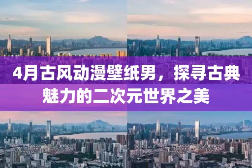 4月古風(fēng)動(dòng)漫壁紙男，探尋古典魅力的二次元世界之美