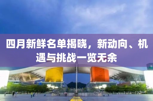 四月新鮮名單揭曉，新動向、機(jī)遇與挑戰(zhàn)一覽無余