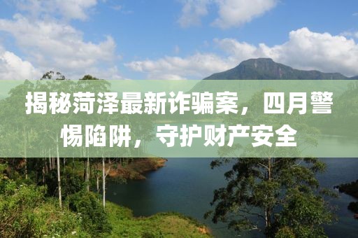揭秘菏澤最新詐騙案，四月警惕陷阱，守護(hù)財(cái)產(chǎn)安全