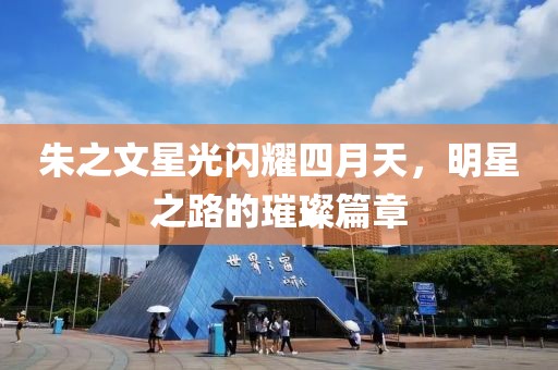朱之文星光閃耀四月天，明星之路的璀璨篇章