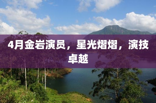 4月金巖演員，星光熠熠，演技卓越