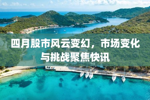 四月股市風(fēng)云變幻，市場變化與挑戰(zhàn)聚焦快訊
