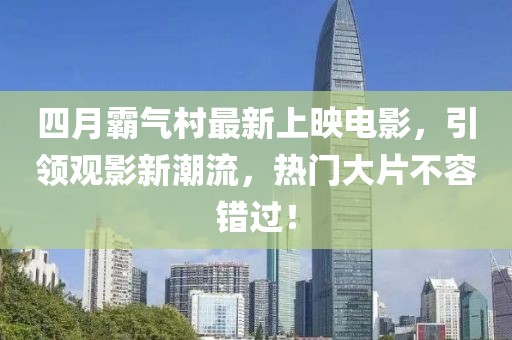 四月霸氣村最新上映電影，引領(lǐng)觀影新潮流，熱門大片不容錯過！
