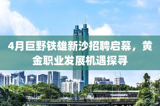 4月巨野鐵雄新沙招聘啟幕，黃金職業(yè)發(fā)展機(jī)遇探尋