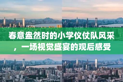 春意盎然時的小學(xué)儀仗隊風(fēng)采，一場視覺盛宴的觀后感受