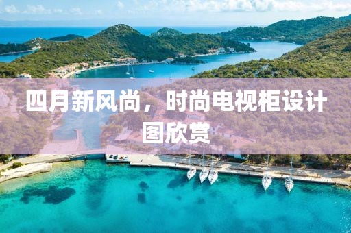 四月新風(fēng)尚，時(shí)尚電視柜設(shè)計(jì)圖欣賞