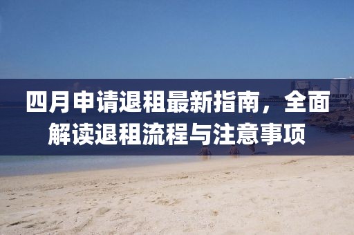 四月申請退租最新指南，全面解讀退租流程與注意事項(xiàng)