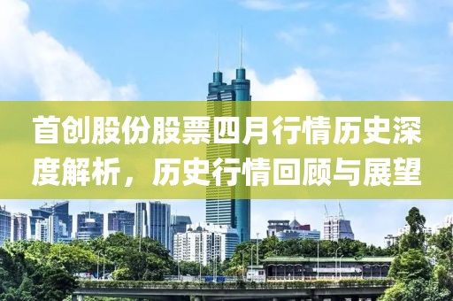 首創(chuàng)股份股票四月行情歷史深度解析，歷史行情回顧與展望