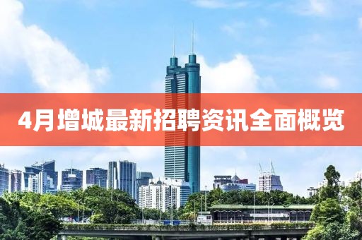 4月增城最新招聘資訊全面概覽