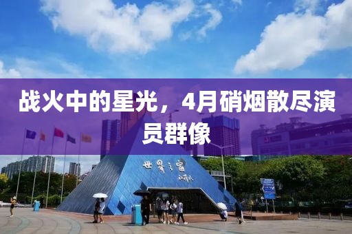 戰(zhàn)火中的星光，4月硝煙散盡演員群像