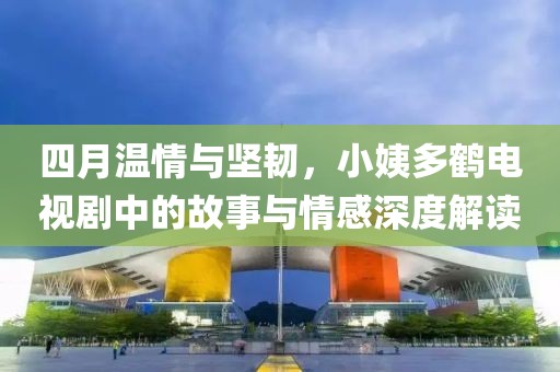 四月溫情與堅(jiān)韌，小姨多鶴電視劇中的故事與情感深度解讀