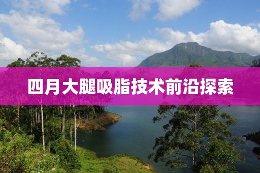 四月大腿吸脂技術(shù)前沿探索