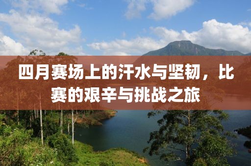 四月賽場(chǎng)上的汗水與堅(jiān)韌，比賽的艱辛與挑戰(zhàn)之旅
