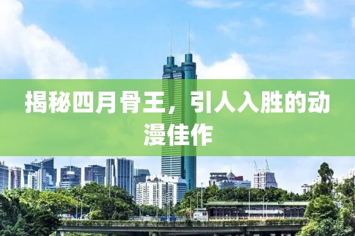 揭秘四月骨王，引人入勝的動(dòng)漫佳作