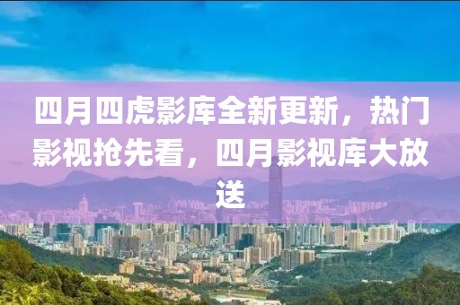 四月四虎影庫全新更新，熱門影視搶先看，四月影視庫大放送