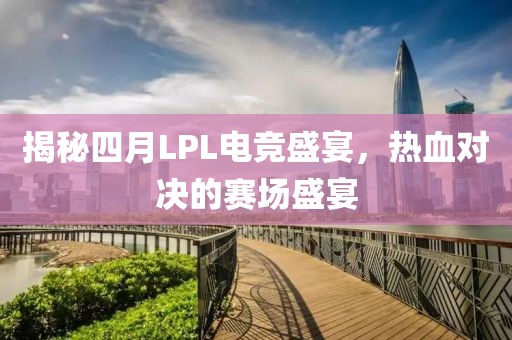 揭秘四月LPL電競(jìng)盛宴，熱血對(duì)決的賽場(chǎng)盛宴