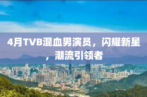 4月TVB混血男演員，閃耀新星，潮流引領(lǐng)者