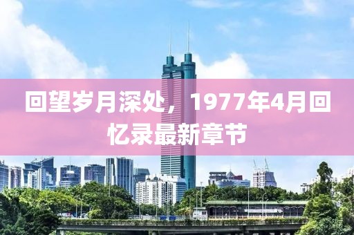 回望歲月深處，1977年4月回憶錄最新章節(jié)