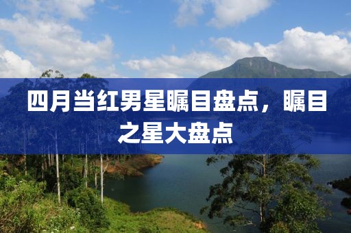 四月當(dāng)紅男星矚目盤點，矚目之星大盤點