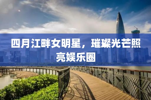 四月江畔女明星，璀璨光芒照亮娛樂圈
