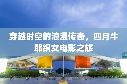 穿越時(shí)空的浪漫傳奇，四月牛郎織女電影之旅