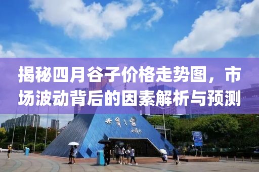 揭秘四月谷子價(jià)格走勢圖，市場波動背后的因素解析與預(yù)測