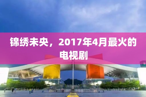 錦繡未央，2017年4月最火的電視劇