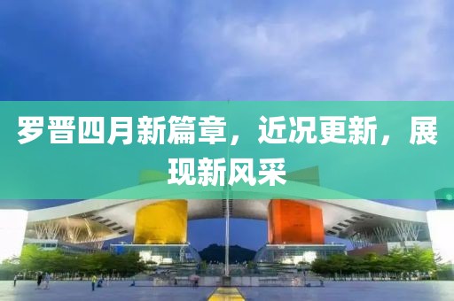 羅晉四月新篇章，近況更新，展現(xiàn)新風(fēng)采