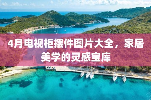 4月電視柜擺件圖片大全，家居美學(xué)的靈感寶庫