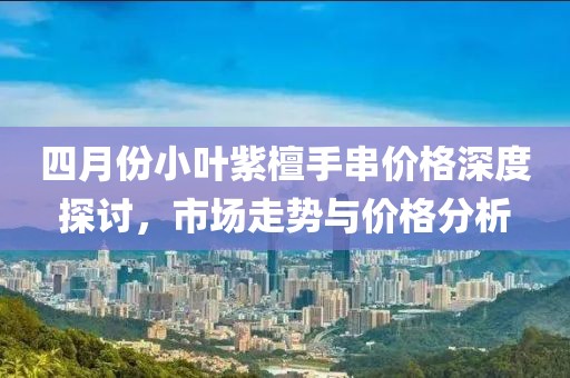 四月份小葉紫檀手串價(jià)格深度探討，市場(chǎng)走勢(shì)與價(jià)格分析