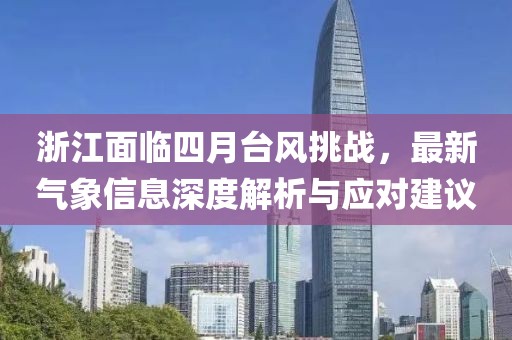 浙江面臨四月臺風(fēng)挑戰(zhàn)，最新氣象信息深度解析與應(yīng)對建議